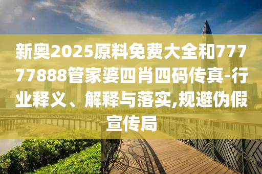 新奧2025原料免費(fèi)大全和77777888管家婆四肖四碼傳真-行業(yè)釋義、解釋與落實(shí),規(guī)避偽假宣傳局