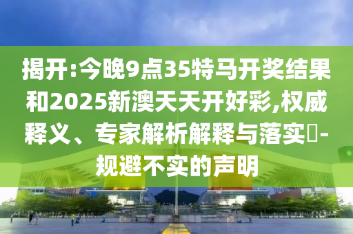 揭開:今晚9點(diǎn)35特馬開獎(jiǎng)結(jié)果和2025新澳天天開好彩,權(quán)威釋義、專家解析解釋與落實(shí)?-規(guī)避不實(shí)的聲明