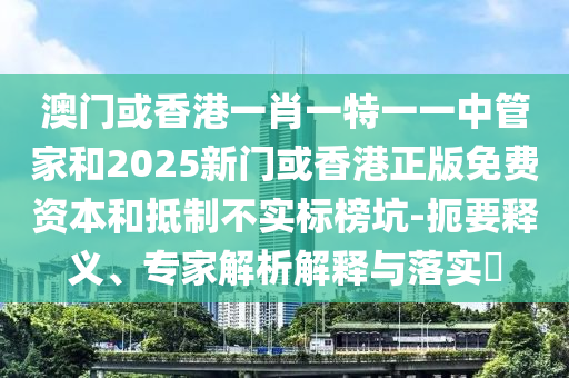澳門或香港一肖一特一一中管家和2025新門或香港正版免費資本和抵制不實標榜坑-扼要釋義、專家解析解釋與落實?