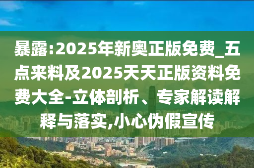 暴露:2025年新奧正版免費(fèi)_五點(diǎn)來料及2025天天正版資料免費(fèi)大全-立體剖析、專家解讀解釋與落實(shí),小心偽假宣傳