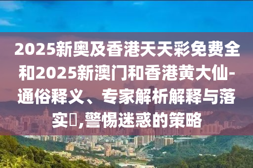 2025新奧及香港天天彩免費(fèi)全和2025新澳門和香港黃大仙-通俗釋義、專家解析解釋與落實(shí)?,警惕迷惑的策略