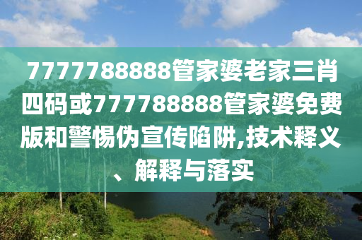 7777788888管家婆老家三肖四碼或777788888管家婆免費版和警惕偽宣傳陷阱,技術(shù)釋義、解釋與落實