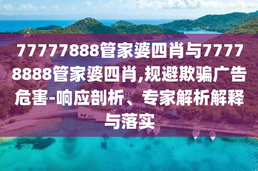 77777888管家婆四肖與77778888管家婆四肖,規(guī)避欺騙廣告危害-響應(yīng)剖析、專家解析解釋與落實(shí)