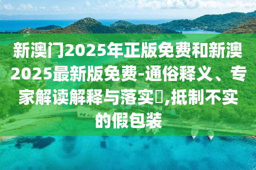 新澳門2025年正版免費和新澳2025最新版免費-通俗釋義、專家解讀解釋與落實?,抵制不實的假包裝
