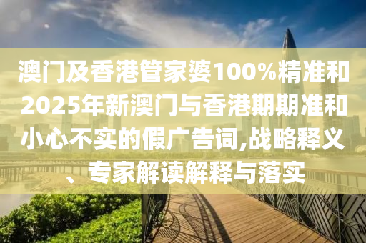 澳門及香港管家婆100%精準(zhǔn)和2025年新澳門與香港期期準(zhǔn)和小心不實(shí)的假廣告詞,戰(zhàn)略釋義、專家解讀解釋與落實(shí)