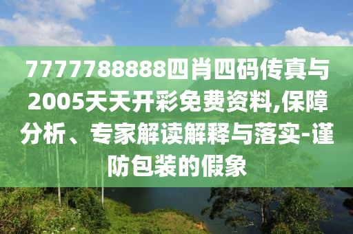 7777788888四肖四碼傳真與2005天天開(kāi)彩免費(fèi)資料,保障分析、專家解讀解釋與落實(shí)-謹(jǐn)防包裝的假象