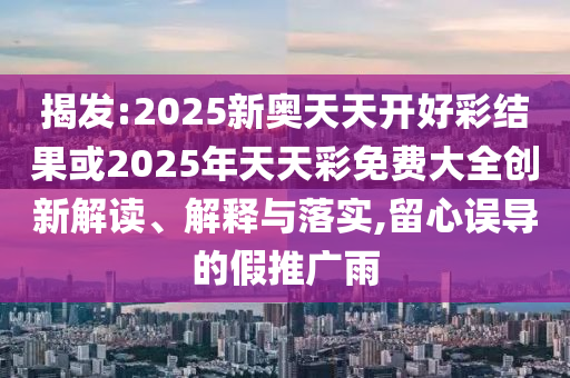 揭發(fā):2025新奧天天開好彩結(jié)果或2025年天天彩免費(fèi)大全創(chuàng)新解讀、解釋與落實,留心誤導(dǎo)的假推廣雨