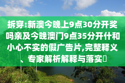 拆穿:新澳今晚上9點(diǎn)30分開獎(jiǎng)嗎親及今晚澳門9點(diǎn)35分開什和小心不實(shí)的假?gòu)V告片,完整釋義、專家解析解釋與落實(shí)?