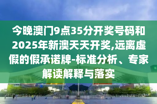 今晚澳門9點(diǎn)35分開獎號碼和2025年新澳天天開獎,遠(yuǎn)離虛假的假承諾牌-標(biāo)準(zhǔn)分析、專家解讀解釋與落實(shí)