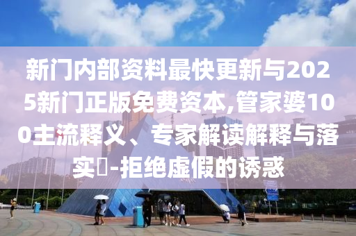 新門內(nèi)部資料最快更新與2025新門正版免費資本,管家婆100主流釋義、專家解讀解釋與落實?-拒絕虛假的誘惑