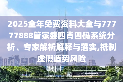 2025全年免費資料大全與77777888管家婆四肖四碼系統(tǒng)分析、專家解析解釋與落實,抵制虛假造勢風險
