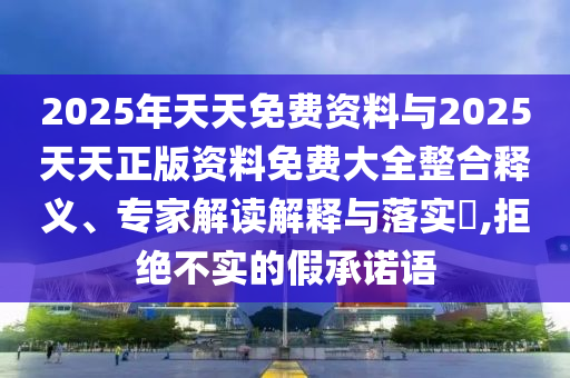 2025年天天免費(fèi)資料與2025天天正版資料免費(fèi)大全整合釋義、專家解讀解釋與落實(shí)?,拒絕不實(shí)的假承諾語