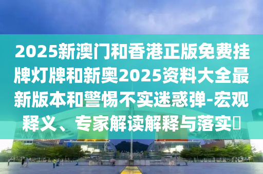 2025新澳門和香港正版免費掛牌燈牌和新奧2025資料大全最新版本和警惕不實迷惑彈-宏觀釋義、專家解讀解釋與落實?