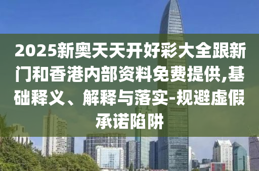 2025新奧天天開好彩大全跟新門和香港內(nèi)部資料免費提供,基礎釋義、解釋與落實-規(guī)避虛假承諾陷阱