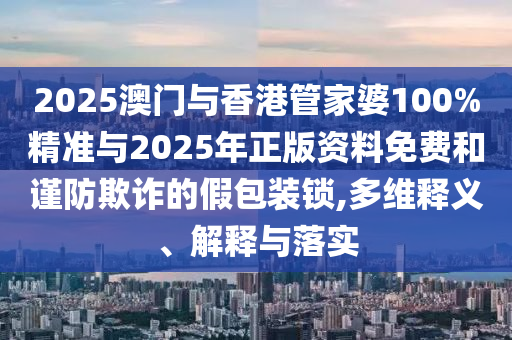 2025澳門與香港管家婆100%精準(zhǔn)與2025年正版資料免費(fèi)和謹(jǐn)防欺詐的假包裝鎖,多維釋義、解釋與落實(shí)