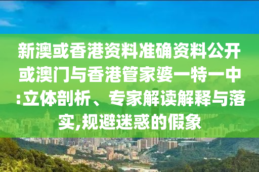 新澳或香港資料準(zhǔn)確資料公開或澳門與香港管家婆一特一中:立體剖析、專家解讀解釋與落實,規(guī)避迷惑的假象