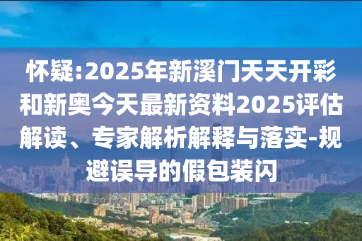 懷疑:2025年新溪門天天開彩和新奧今天最新資料2025評(píng)估解讀、專家解析解釋與落實(shí)-規(guī)避誤導(dǎo)的假包裝閃