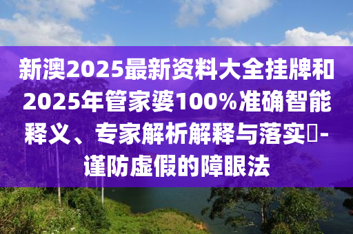 新澳2025最新資料大全掛牌和2025年管家婆100%準確智能釋義、專家解析解釋與落實?-謹防虛假的障眼法