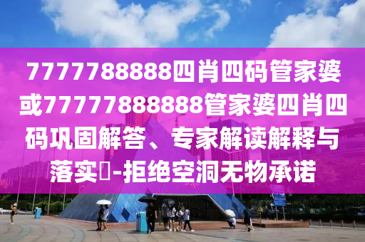 7777788888四肖四碼管家婆或77777888888管家婆四肖四碼鞏固解答、專家解讀解釋與落實(shí)?-拒絕空洞無(wú)物承諾