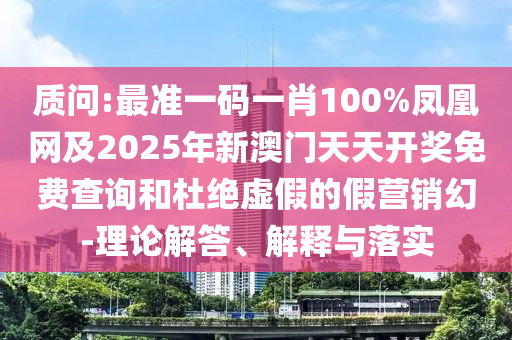 質(zhì)問:最準一碼一肖100%鳳凰網(wǎng)及2025年新澳門天天開獎免費查詢和杜絕虛假的假營銷幻-理論解答、解釋與落實