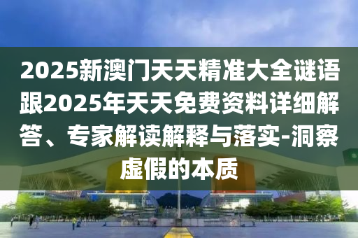 2025新澳門(mén)天天精準(zhǔn)大全謎語(yǔ)跟2025年天天免費(fèi)資料詳細(xì)解答、專(zhuān)家解讀解釋與落實(shí)-洞察虛假的本質(zhì)