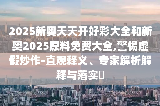2025新奧天天開好彩大全和新奧2025原料免費大全,警惕虛假炒作-直觀釋義、專家解析解釋與落實?