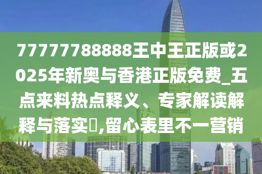 77777788888王中王正版或2025年新奧與香港正版免費(fèi)_五點(diǎn)來(lái)料熱點(diǎn)釋義、專(zhuān)家解讀解釋與落實(shí)?,留心表里不一營(yíng)銷(xiāo)