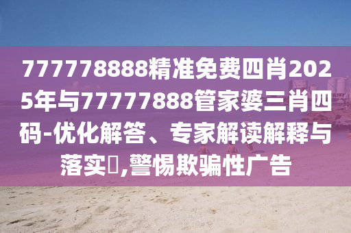 777778888精準免費四肖2025年與77777888管家婆三肖四碼-優(yōu)化解答、專家解讀解釋與落實?,警惕欺騙性廣告
