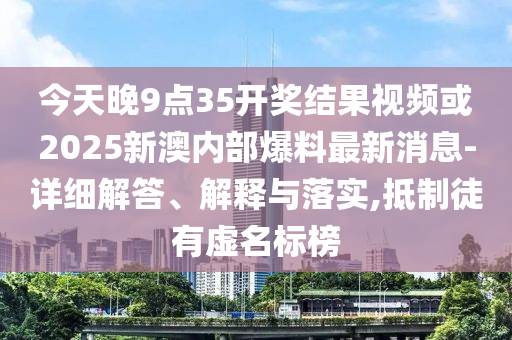 今天晚9點35開獎結果視頻或2025新澳內部爆料最新消息-詳細解答、解釋與落實,抵制徒有虛名標榜