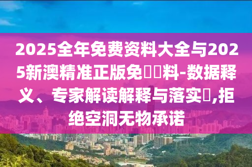 2025全年免費資料大全與2025新澳精準(zhǔn)正版免費資料-數(shù)據(jù)釋義、專家解讀解釋與落實?,拒絕空洞無物承諾