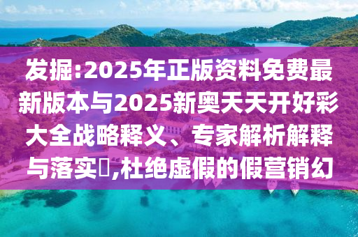發(fā)掘:2025年正版資料免費(fèi)最新版本與2025新奧天天開好彩大全戰(zhàn)略釋義、專家解析解釋與落實(shí)?,杜絕虛假的假營銷幻