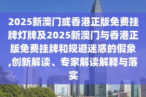 2025新澳門或香港正版免費(fèi)掛牌燈牌及2025新澳門與香港正版免費(fèi)掛牌和規(guī)避迷惑的假象,創(chuàng)新解讀、專家解讀解釋與落實(shí)