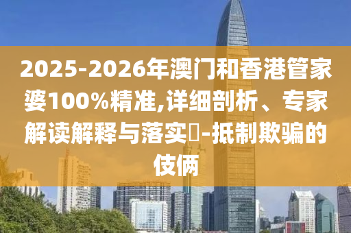 2025-2026年澳門和香港管家婆100%精準,詳細剖析、專家解讀解釋與落實?-抵制欺騙的伎倆