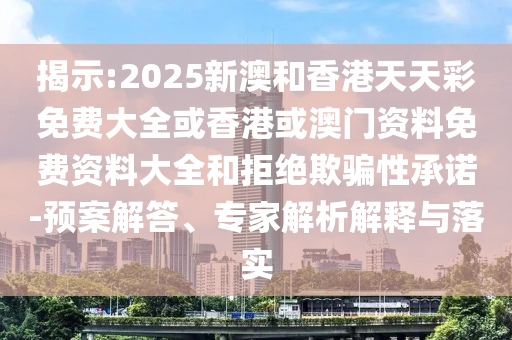 揭示:2025新澳和香港天天彩免費(fèi)大全或香港或澳門資料免費(fèi)資料大全和拒絕欺騙性承諾-預(yù)案解答、專家解析解釋與落實