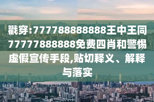戳穿:777788888888王中王同77777888888免費四肖和警惕虛假宣傳手段,貼切釋義、解釋與落實