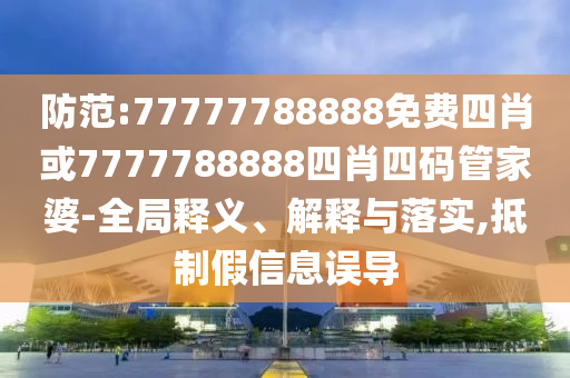防范:77777788888免費(fèi)四肖或7777788888四肖四碼管家婆-全局釋義、解釋與落實(shí),抵制假信息誤導(dǎo)