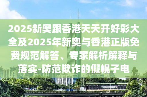 2025新奧跟香港天天開好彩大全及2025年新奧與香港正版免費規(guī)范解答、專家解析解釋與落實-防范欺詐的假幌子電