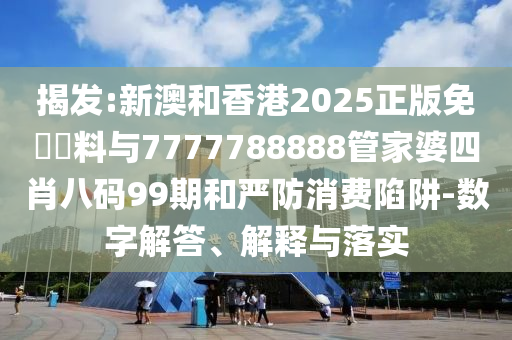 揭發(fā):新澳和香港2025正版免費(fèi)資料與7777788888管家婆四肖八碼99期和嚴(yán)防消費(fèi)陷阱-數(shù)字解答、解釋與落實(shí)