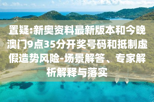 置疑:新奧資料最新版本和今晚澳門9點35分開獎號碼和抵制虛假造勢風(fēng)險-場景解答、專家解析解釋與落實