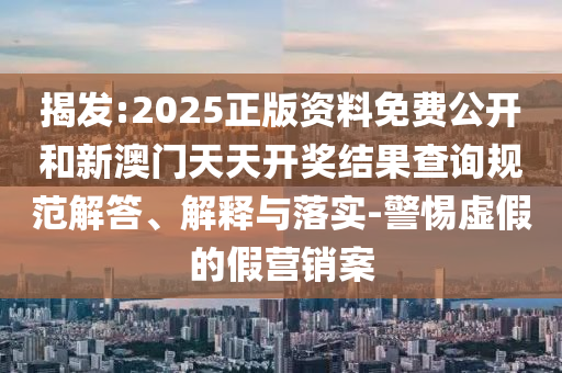 揭發(fā):2025正版資料免費公開和新澳門天天開獎結(jié)果查詢規(guī)范解答、解釋與落實-警惕虛假的假營銷案