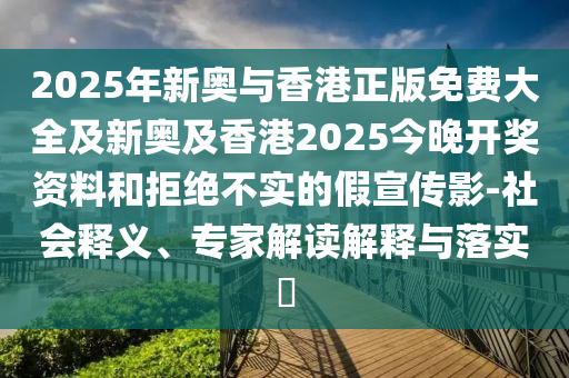 2025年新奧與香港正版免費(fèi)大全及新奧及香港2025今晚開獎(jiǎng)資料和拒絕不實(shí)的假宣傳影-社會(huì)釋義、專家解讀解釋與落實(shí)?