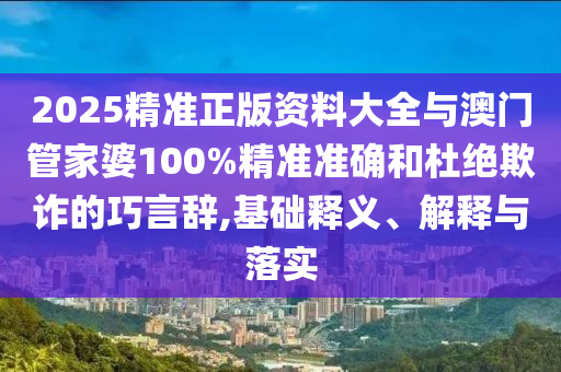 2025精準(zhǔn)正版資料大全與澳門管家婆100%精準(zhǔn)準(zhǔn)確和杜絕欺詐的巧言辭,基礎(chǔ)釋義、解釋與落實