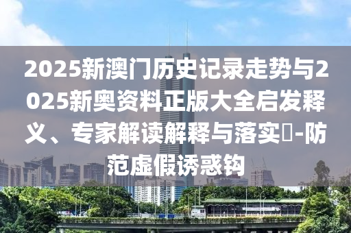 2025新澳門歷史記錄走勢與2025新奧資料正版大全啟發(fā)釋義、專家解讀解釋與落實(shí)?-防范虛假誘惑鉤