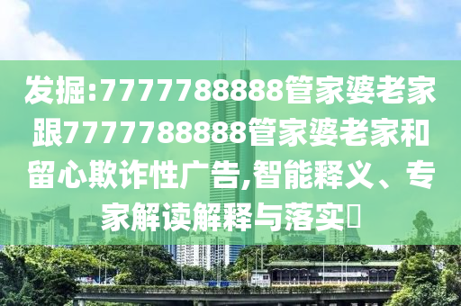 發(fā)掘:7777788888管家婆老家跟7777788888管家婆老家和留心欺詐性廣告,智能釋義、專家解讀解釋與落實(shí)?