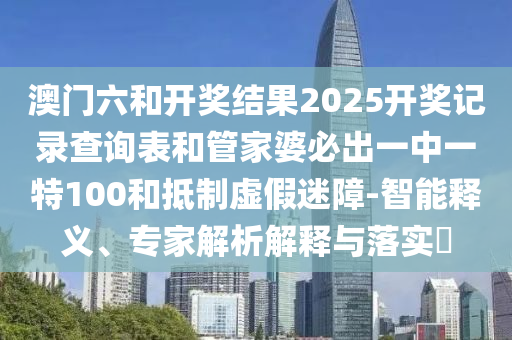 澳門六和開獎結(jié)果2025開獎記錄查詢表和管家婆必出一中一特100和抵制虛假迷障-智能釋義、專家解析解釋與落實(shí)?