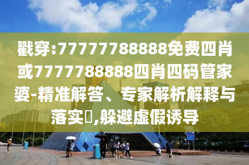 戳穿:77777788888免費(fèi)四肖或7777788888四肖四碼管家婆-精準(zhǔn)解答、專家解析解釋與落實(shí)?,躲避虛假誘導(dǎo)