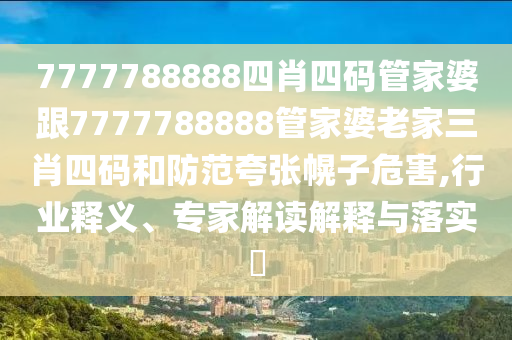 7777788888四肖四碼管家婆跟7777788888管家婆老家三肖四碼和防范夸張幌子危害,行業(yè)釋義、專家解讀解釋與落實?