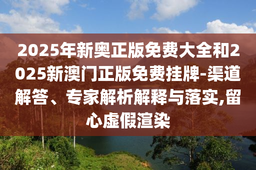 2025年新奧正版免費大全和2025新澳門正版免費掛牌-渠道解答、專家解析解釋與落實,留心虛假渲染