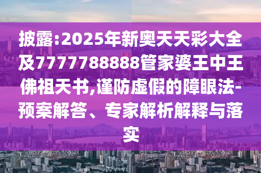 披露:2025年新奧天天彩大全及7777788888管家婆王中王佛祖天書,謹(jǐn)防虛假的障眼法-預(yù)案解答、專家解析解釋與落實(shí)