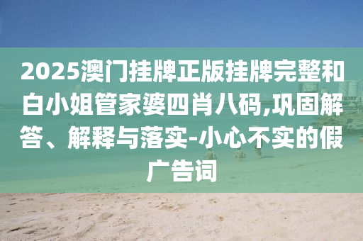 2025澳門掛牌正版掛牌完整和白小姐管家婆四肖八碼,鞏固解答、解釋與落實(shí)-小心不實(shí)的假?gòu)V告詞